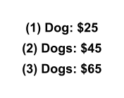 (1) Dog: $25 (2) Dogs: $45 (3) Dogs: $65