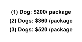 (1) Dog: $200/ package (2) Dogs: $360 /package (3) Dogs: $520 /package