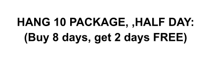 HANG 10 PACKAGE, ,HALF DAY: (Buy 8 days, get 2 days FREE)