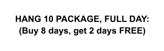 HANG 10 PACKAGE, FULL DAY: (Buy 8 days, get 2 days FREE)