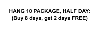 HANG 10 PACKAGE, HALF DAY: (Buy 8 days, get 2 days FREE)
