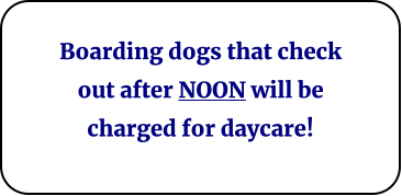 Boarding dogs that check out after NOON will be charged for daycare!