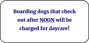 Boarding dogs that check out after NOON will be charged for daycare!